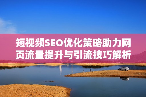 短视频SEO优化策略助力网页流量提升与引流技巧解析