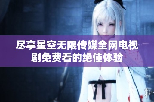 尽享星空无限传媒全网电视剧免费看的绝佳体验