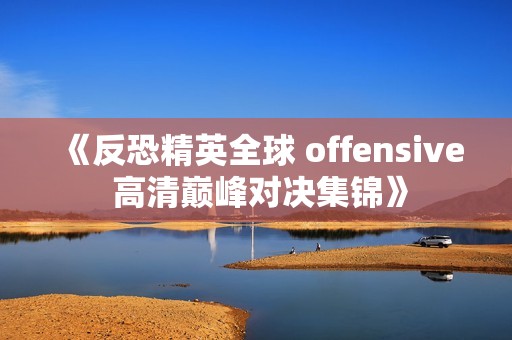 《反恐精英全球 offensive 高清巅峰对决集锦》