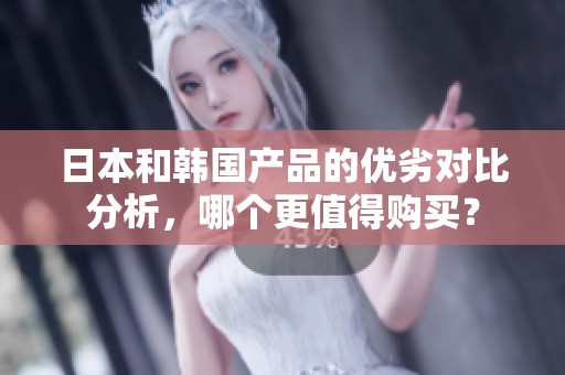 日本和韩国产品的优劣对比分析，哪个更值得购买？