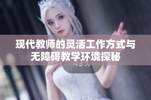 现代教师的灵活工作方式与无障碍教学环境探秘