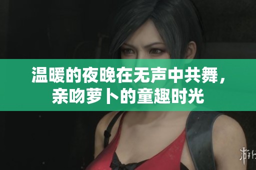 温暖的夜晚在无声中共舞，亲吻萝卜的童趣时光