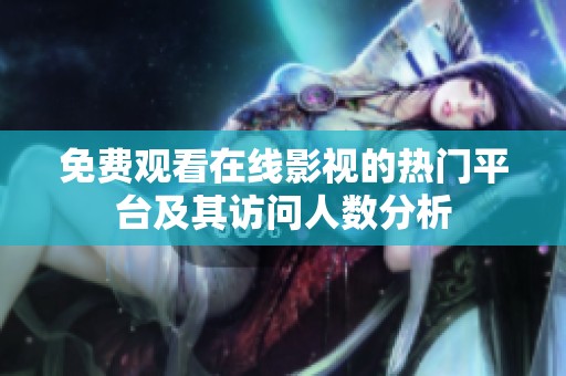 免费观看在线影视的热门平台及其访问人数分析