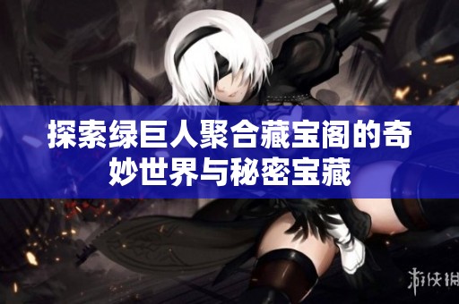 探索绿巨人聚合藏宝阁的奇妙世界与秘密宝藏