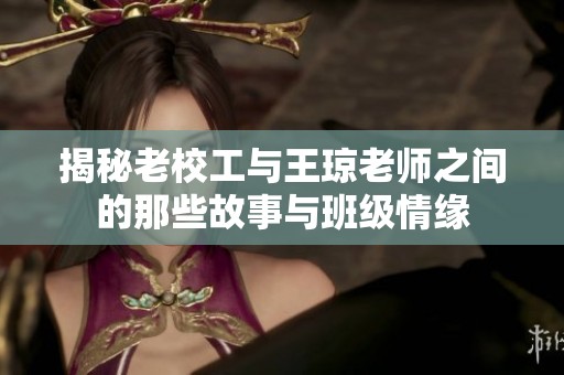 揭秘老校工与王琼老师之间的那些故事与班级情缘
