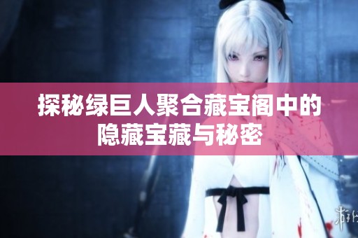 探秘绿巨人聚合藏宝阁中的隐藏宝藏与秘密