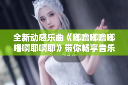 全新动感乐曲《嘟噜嘟噜嘟噜啊耶啊耶》带你畅享音乐盛宴