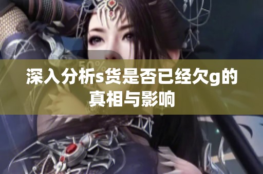 深入分析s货是否已经欠g的真相与影响