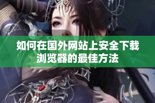 如何在国外网站上安全下载浏览器的最佳方法