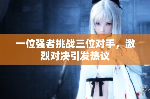 一位强者挑战三位对手，激烈对决引发热议