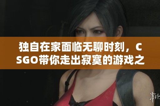 独自在家面临无聊时刻，CSGO带你走出寂寞的游戏之旅