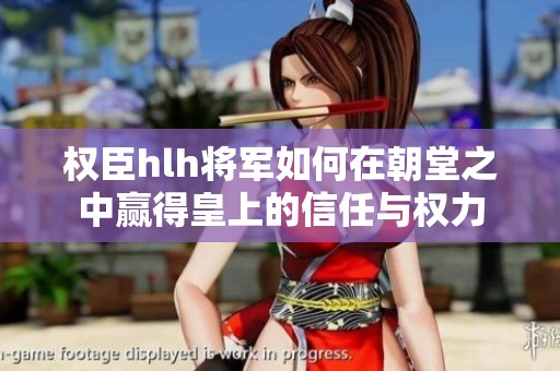 权臣hlh将军如何在朝堂之中赢得皇上的信任与权力
