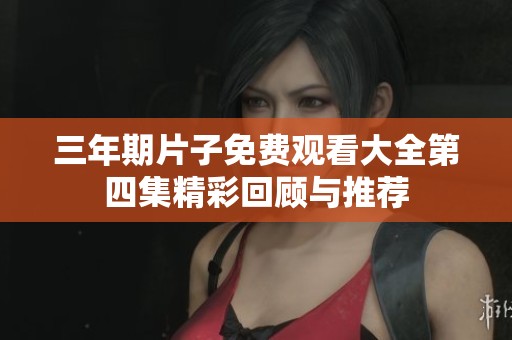 三年期片子免费观看大全第四集精彩回顾与推荐