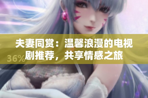 夫妻同赏：温馨浪漫的电视剧推荐，共享情感之旅