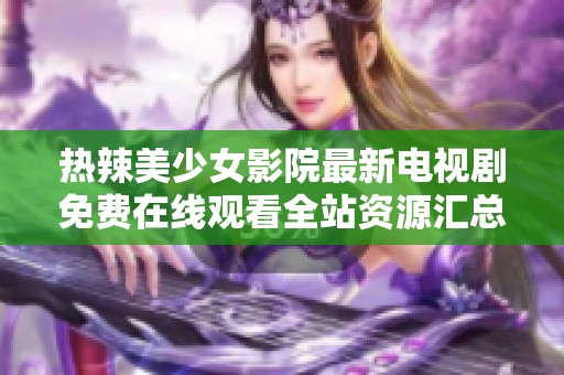 热辣美少女影院最新电视剧免费在线观看全站资源汇总