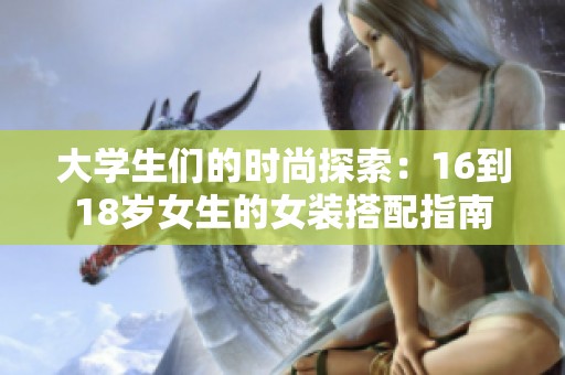 大学生们的时尚探索：16到18岁女生的女装搭配指南