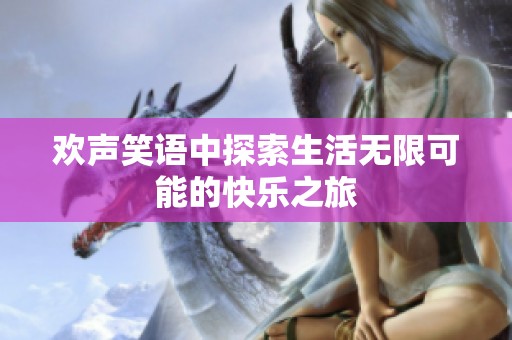 欢声笑语中探索生活无限可能的快乐之旅