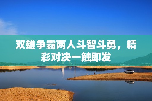 双雄争霸两人斗智斗勇，精彩对决一触即发