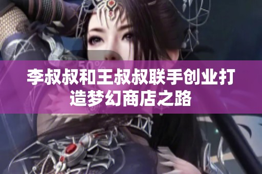 李叔叔和王叔叔联手创业打造梦幻商店之路
