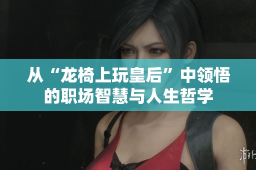 从“龙椅上玩皇后”中领悟的职场智慧与人生哲学