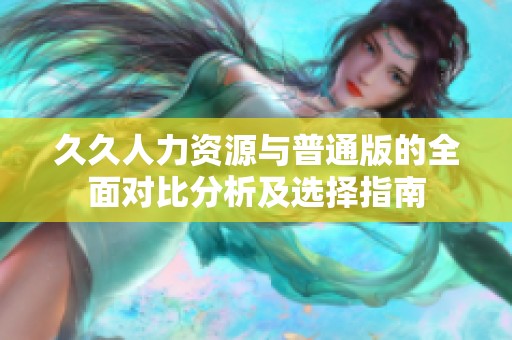 久久人力资源与普通版的全面对比分析及选择指南