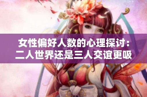 女性偏好人数的心理探讨：二人世界还是三人交谊更吸引她们