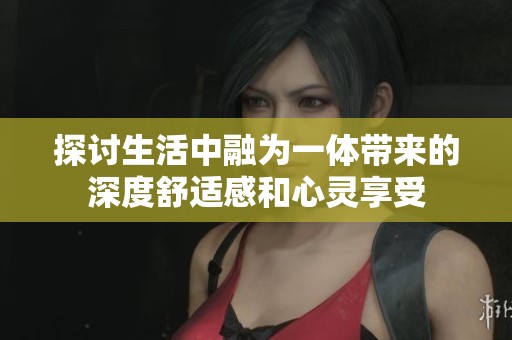 探讨生活中融为一体带来的深度舒适感和心灵享受