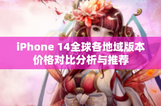 iPhone 14全球各地域版本价格对比分析与推荐