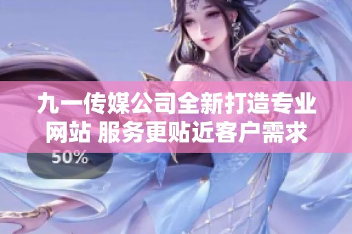 九一传媒公司全新打造专业网站 服务更贴近客户需求