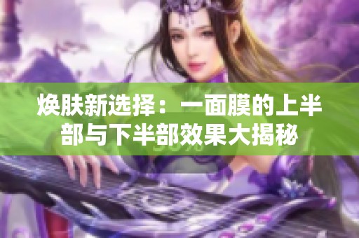 焕肤新选择：一面膜的上半部与下半部效果大揭秘