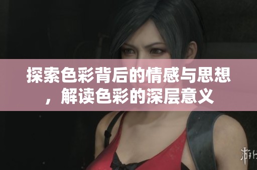 探索色彩背后的情感与思想，解读色彩的深层意义