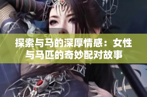 探索与马的深厚情感：女性与马匹的奇妙配对故事