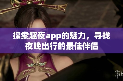 探索趣夜app的魅力，寻找夜晚出行的最佳伴侣