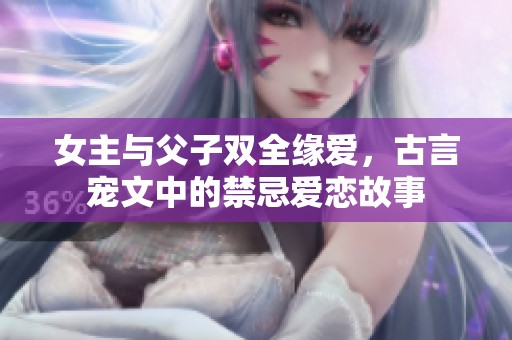 女主与父子双全缘爱，古言宠文中的禁忌爱恋故事
