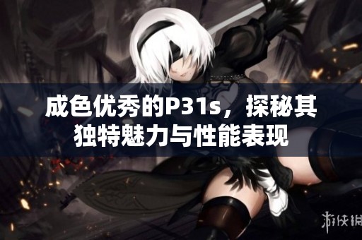 成色优秀的P31s，探秘其独特魅力与性能表现