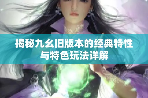 揭秘九幺旧版本的经典特性与特色玩法详解