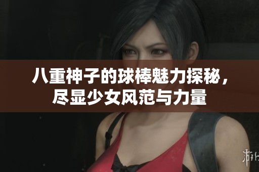 八重神子的球棒魅力探秘，尽显少女风范与力量