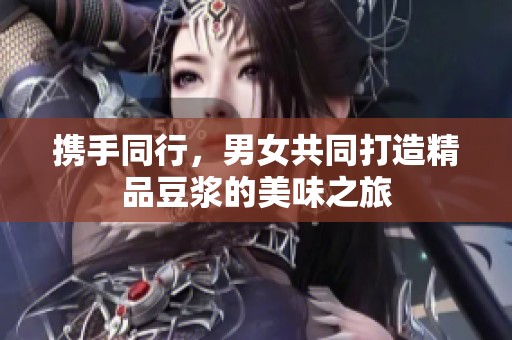 携手同行，男女共同打造精品豆浆的美味之旅