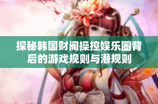 探秘韩国财阀操控娱乐圈背后的游戏规则与潜规则