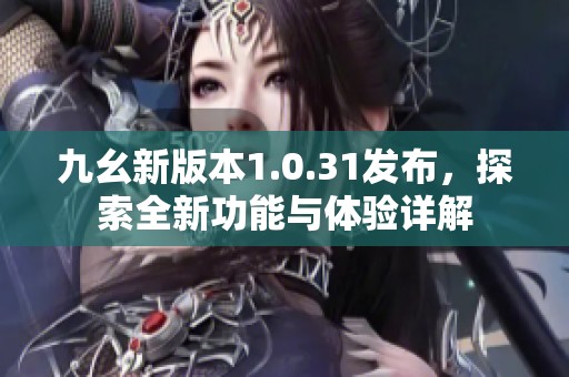 九幺新版本1.0.31发布，探索全新功能与体验详解