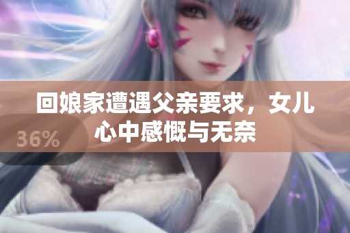 回娘家遭遇父亲要求，女儿心中感慨与无奈