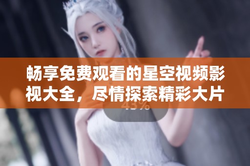 畅享免费观看的星空视频影视大全，尽情探索精彩大片
