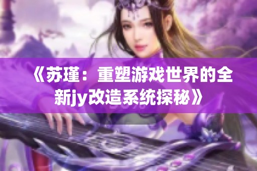 《苏瑾：重塑游戏世界的全新jy改造系统探秘》