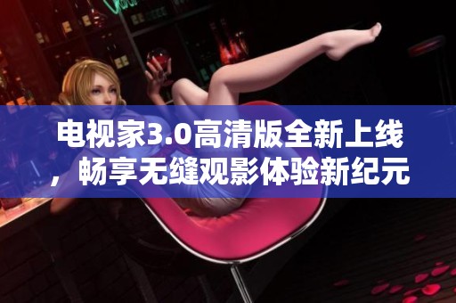 电视家3.0高清版全新上线，畅享无缝观影体验新纪元