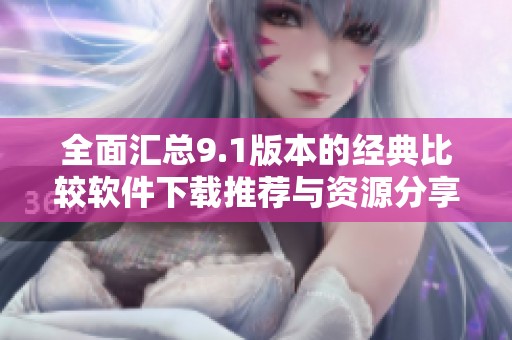 全面汇总9.1版本的经典比较软件下载推荐与资源分享