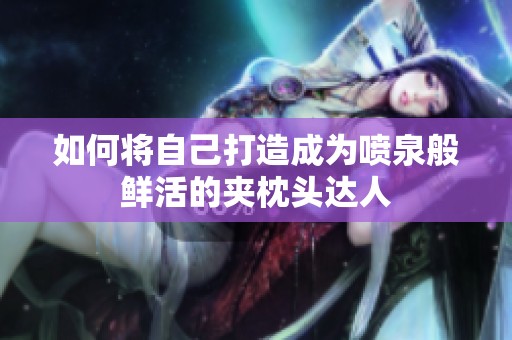 如何将自己打造成为喷泉般鲜活的夹枕头达人