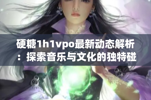硬糖1h1vpo最新动态解析：探索音乐与文化的独特碰撞