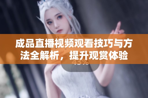 成品直播视频观看技巧与方法全解析，提升观赏体验