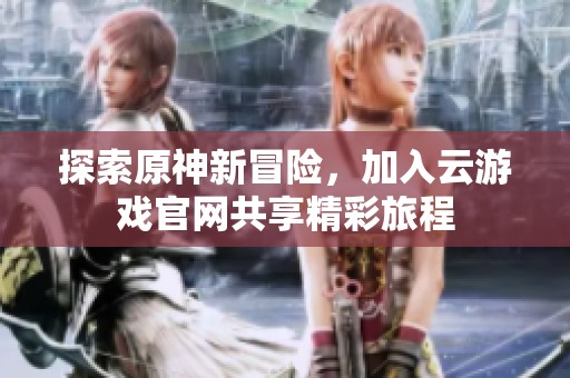 探索原神新冒险，加入云游戏官网共享精彩旅程