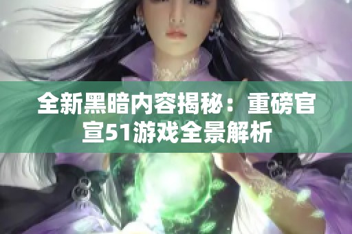 全新黑暗内容揭秘：重磅官宣51游戏全景解析